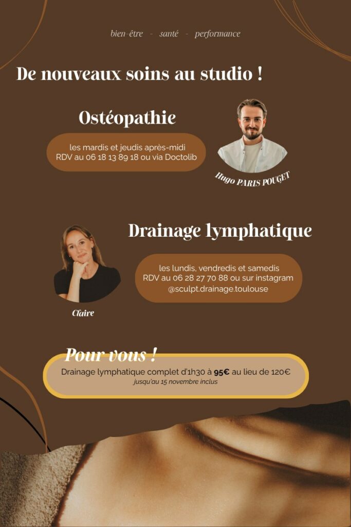 Affiche « De nouveaux soins au studio » : ostéopathie avec Hugo Paris Pouget les mardis et jeudis après-midi, rendez-vous au 06 18 13 89 18 ou sur Doctolib ; drainage lymphatique avec Claire les lundis, vendredis et samedis, rendez-vous au 06 28 27 70 88 ou sur Instagram @sculpt.drainage.toulouse. Offre : drainage lymphatique complet d'1 h 30 à 95 € au lieu de 120 €, jusqu'au 15 novembre inclus.